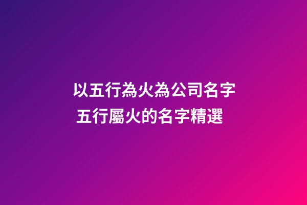 以五行為火為公司名字 五行屬火的名字精選-第1張-公司起名-玄機派